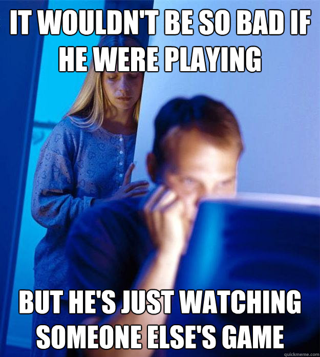 It wouldn't be so bad if he were playing but he's just watching someone else's game  Redditors Wife
