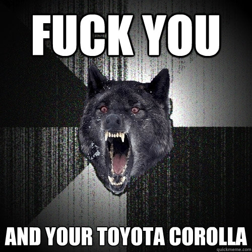 Fuck you and your toyota corolla  Insanity Wolf