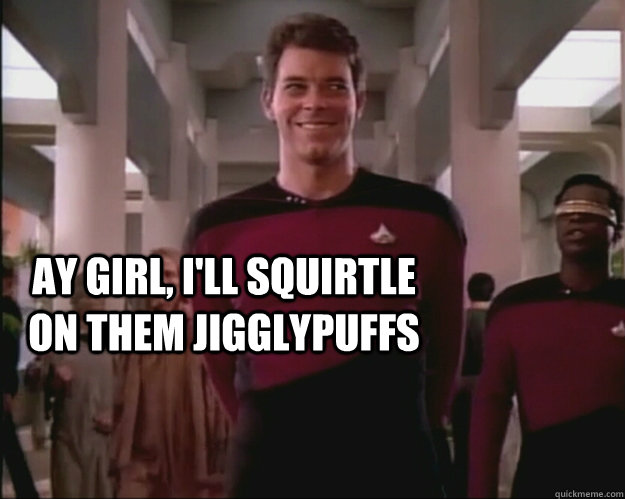 Ay girl, I'll squirtle on them jigglypuffs   Creepy Riker