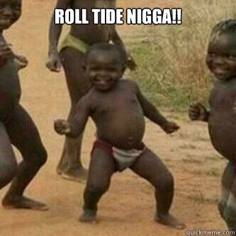 ROLL TIDE NIGGA!!   Its friday niggas