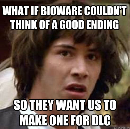 What if bioware couldn't think of a good ending  so they want us to make one for DLC  conspiracy keanu