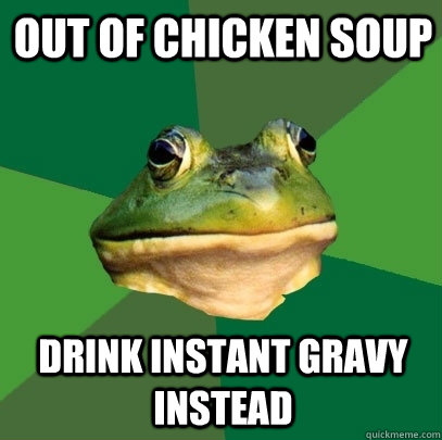 Out of chicken soup Drink instant gravy instead  Foul Bachelor Frog