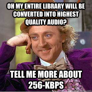 Oh my entire library will be converted into highest quality audio? Tell me more about 256-kbps  Condescending Wonka