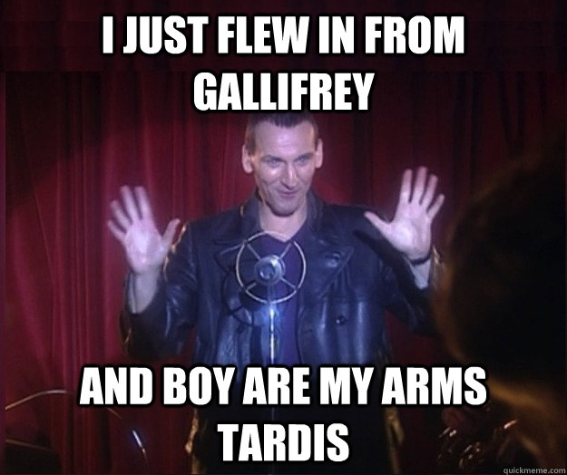 I just flew in from Gallifrey And boy are my arms TARDIS  