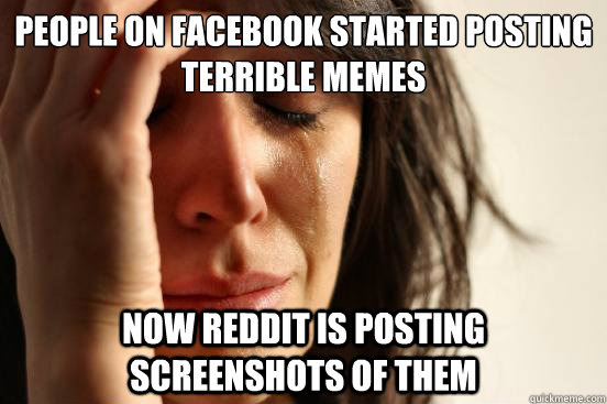 People on facebook started posting terrible memes NOW REDDIT IS POSTING SCREEnshots of them   First World Problems
