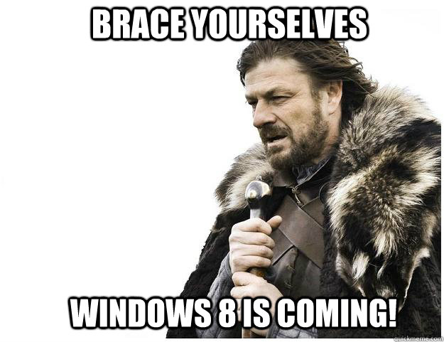 Brace yourselves Windows 8 is coming!  Imminent Ned