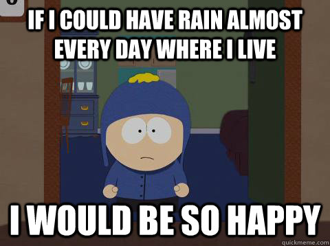 if i could have rain almost every day where i live i would be so happy  Craig would be so happy