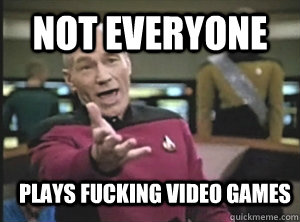 not everyone plays fucking video games  Annoyed Picard