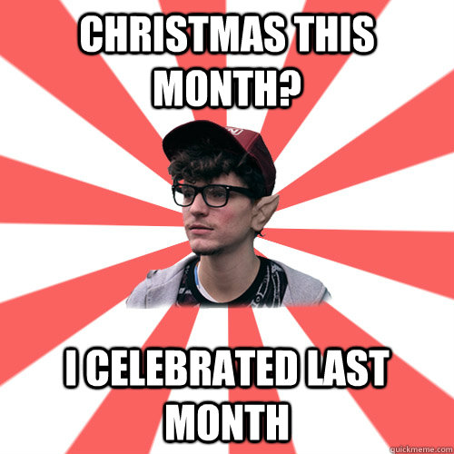 Christmas this month? I celebrated last month   Hipster Elf