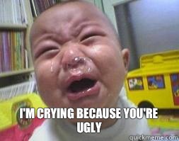  I'm Crying Because You're Ugly  Ugly Crying Baby