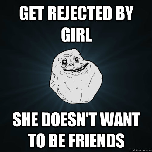 get rejected by girl she doesn't want to be friends  Forever Alone