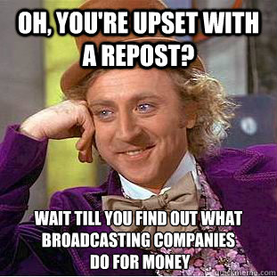 oh, you're upset with a repost? wait till you find out what broadcasting companies
 do for money  Condescending Wonka