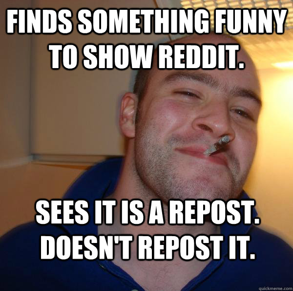 Finds something funny to show reddit. Sees it is a repost. Doesn't repost it. - Finds something funny to show reddit. Sees it is a repost. Doesn't repost it.  Misc