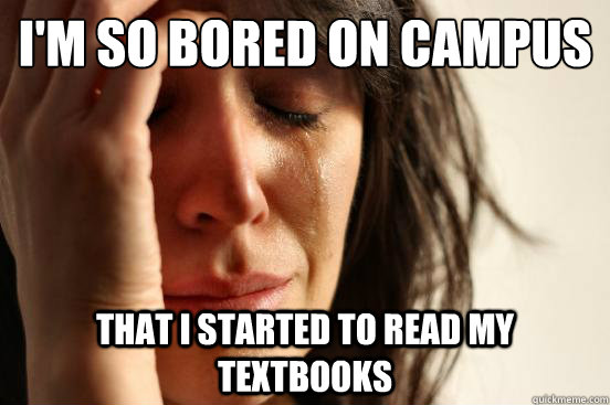 I'm so bored on campus that i started to read my textbooks  First World Problems