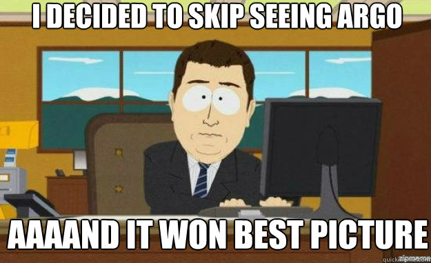 I decided to skip seeing argo AAAAND IT won best picture  aaaand its gone