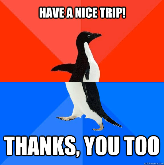 Have a nice trip!  Thanks, you too  Socially Awesome Awkward Penguin