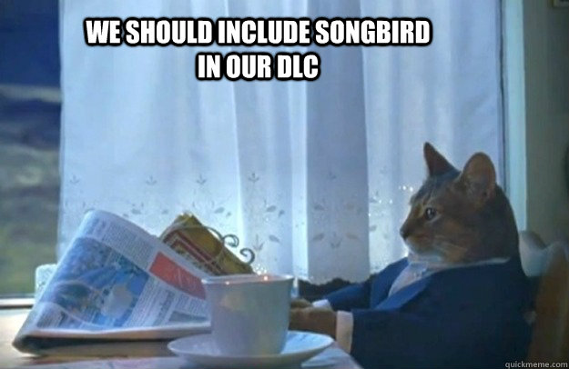 We should include songbird in our dlc  Sophisticated Cat