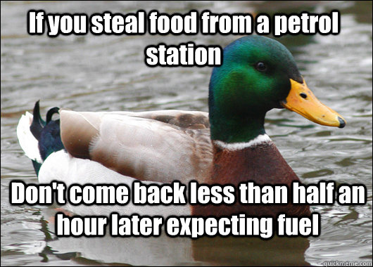 If you steal food from a petrol station Don't come back less than half an hour later expecting fuel - If you steal food from a petrol station Don't come back less than half an hour later expecting fuel  Actual Advice Mallard