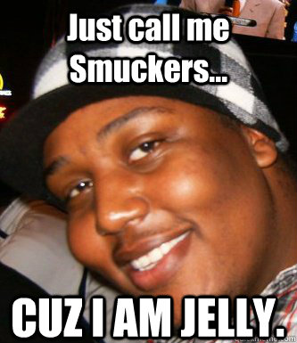 Just call me Smuckers... CUZ I AM JELLY. - Just call me Smuckers... CUZ I AM JELLY.  Just Call Me Smuckers