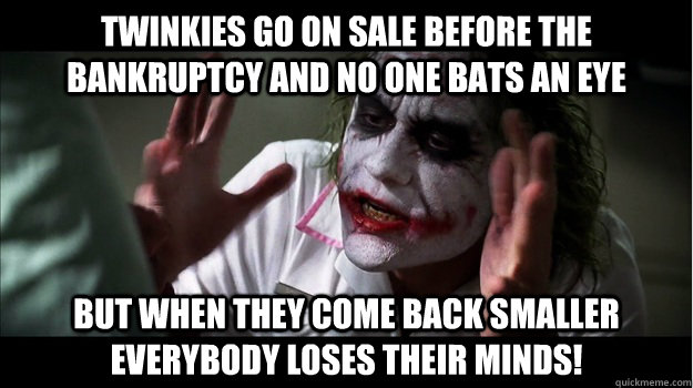 twinkies go on sale before the bankruptcy and no one bats an eye But when they come back smaller EVERYBODY LOSES THeir minds!  Joker Mind Loss