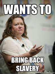 wants to bring back slavery - wants to bring back slavery  Scumbag Gina Rinehart