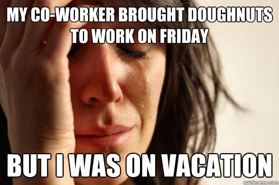 My co-worker brought doughnuts to work on Friday but i was on vacation  First World Problems