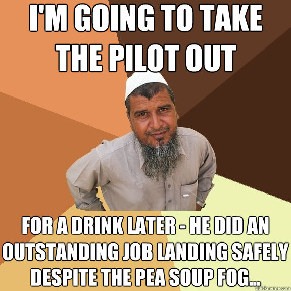 I'm going to take the pilot out for a drink later - he did an outstanding job landing safely despite the pea soup fog...  Ordinary Muslim Man