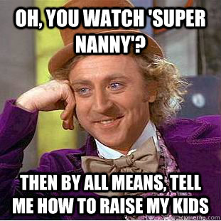 Oh, you watch 'Super Nanny'? Then by all means, tell me how to raise my kids - Oh, you watch 'Super Nanny'? Then by all means, tell me how to raise my kids  Condescending Wonka
