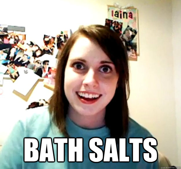  Bath salts  Overly Attached Girlfriend