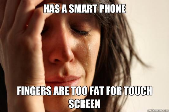 Has a smart phone Fingers are too fat for touch screen  First World Problems