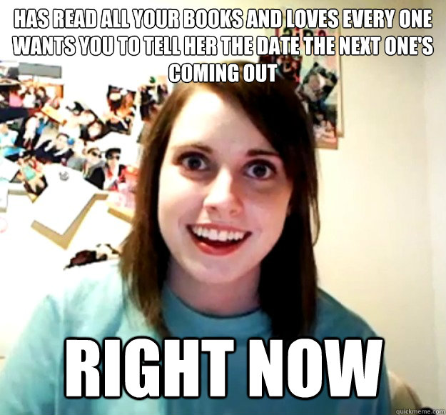 Has read all your books and loves every one
Wants you to tell her the date the next one's coming out RIGHT NOW  Overly Attached Girlfriend