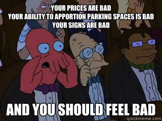 Your prices are bad
your ability to apportion parking spaces is bad
your signs are bad
 and you should feel bad  Bad Zoidberg