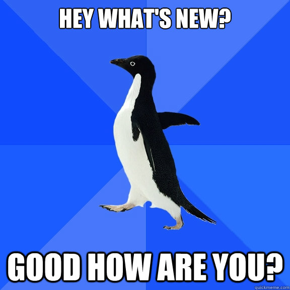Hey What's new? good how are you?  Socially Awkward Penguin