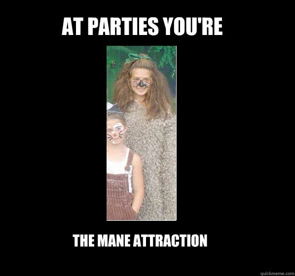 at parties you're the mane attraction  