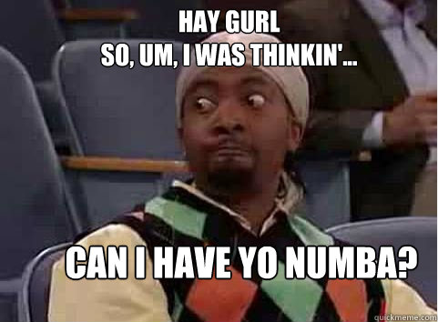 HAY GURL
So, um, I was thinkin'... Can I have yo numba?  