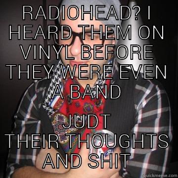 RADIOHEAD? I HEARD THEM ON VINYL BEFORE THEY WERE EVEN A BAND JUDT THEIR THOUGHTS AND SHIT Oblivious Hipster