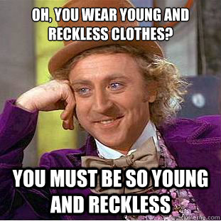 Oh, you wear young and reckless clothes? you must be so young and reckless  Condescending Wonka