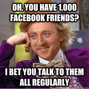 Oh, you have 1,000 Facebook friends? I bet you talk to them all regularly  Creepy Wonka