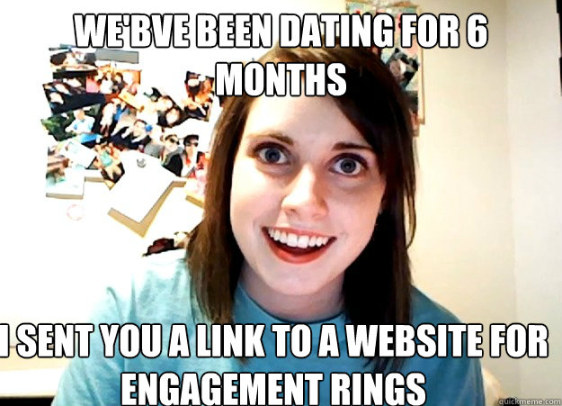 we'bve been dating for 6 months i sent you a link to a website for engagement rings  Overly Attached Girlfriend