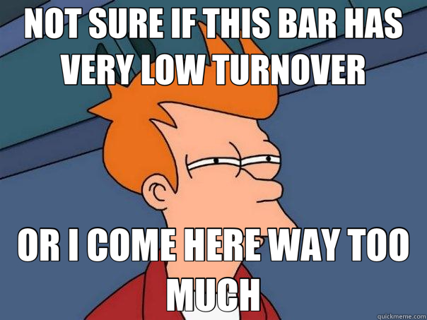 NOT SURE IF THIS BAR HAS VERY LOW TURNOVER OR I COME HERE WAY TOO MUCH - NOT SURE IF THIS BAR HAS VERY LOW TURNOVER OR I COME HERE WAY TOO MUCH  Futurama Fry