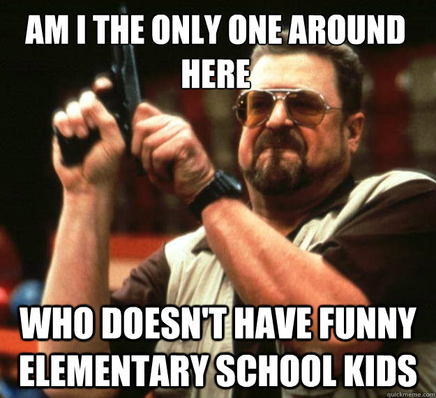 Am I the only one around here who doesn't have funny elementary school kids  Walter