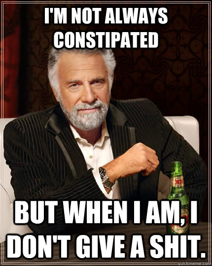 I'm not always constipated but when I am, I don't give a shit.  The Most Interesting Man In The World