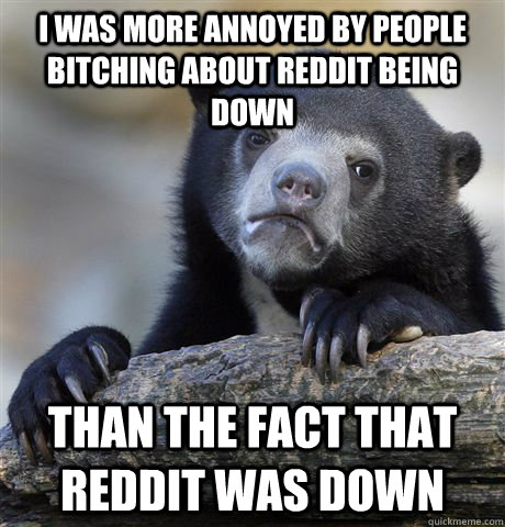 I was more annoyed by people bitching about reddit being down than the fact that reddit was down - I was more annoyed by people bitching about reddit being down than the fact that reddit was down  Confession Bear