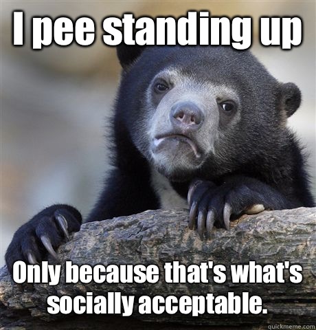 I pee standing up Only because that's what's socially acceptable.  Confession Bear
