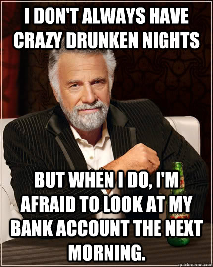I don't always have crazy drunken nights But when i do, I'm afraid to look at my bank account the next morning.  The Most Interesting Man In The World