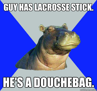 Guy has lacrosse stick. He's a douchebag.   Skeptical Hippo