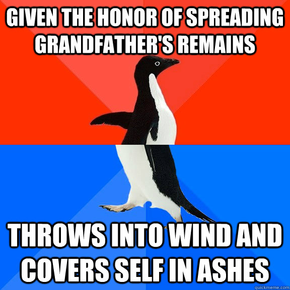 given the honor of spreading grandfather's remains throws into wind and covers self in ashes  Socially Awesome Awkward Penguin