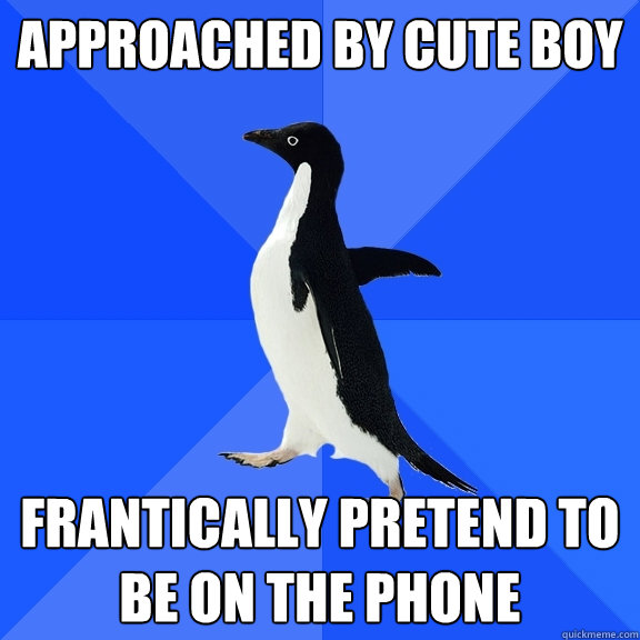 Approached by cute boy frantically pretend to be on the phone  Socially Awkward Penguin