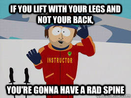 If you lift with your legs and not your back, You're gonna have a rad spine  