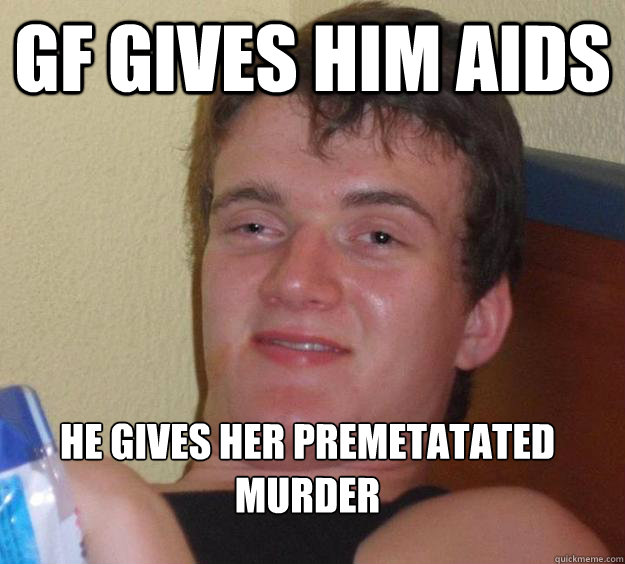 gf gives him aids 
he gives her premetatated murder  10 Guy